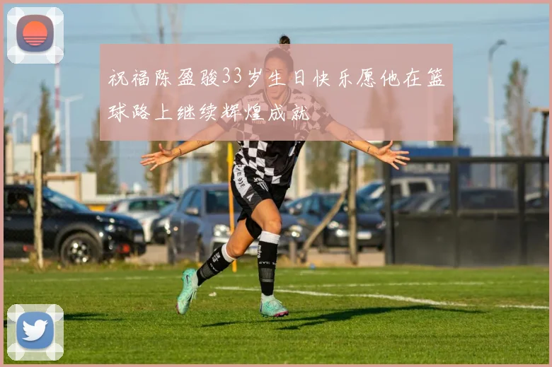 祝福陈盈骏33岁生日快乐愿他在篮球路上继续辉煌成就