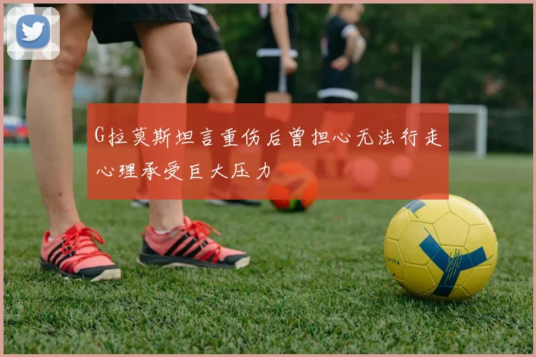G拉莫斯坦言重伤后曾担心无法行走心理承受巨大压力