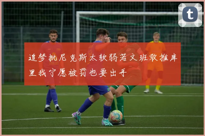 追梦批尼克斯太软弱若文班敢推库里我宁愿被罚也要出手