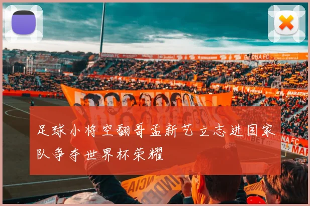 足球小将空翻哥孟新艺立志进国家队争夺世界杯荣耀