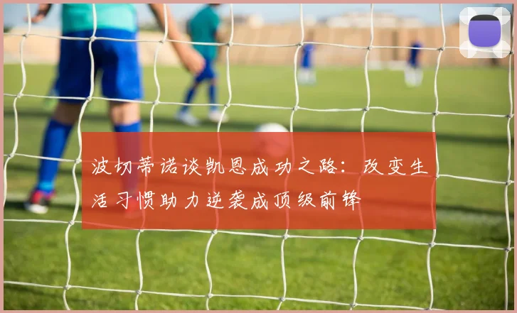 波切蒂诺谈凯恩成功之路：改变生活习惯助力逆袭成顶级前锋