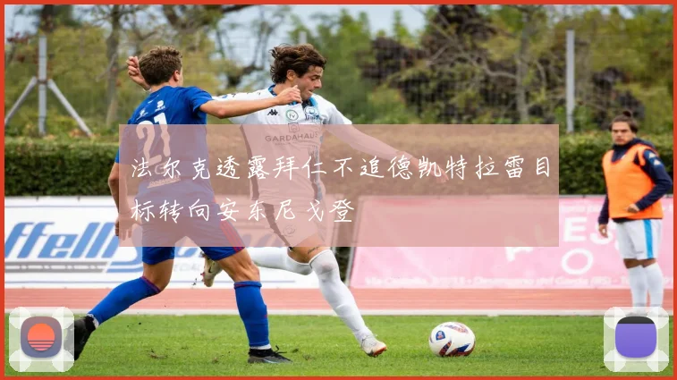 法尔克透露拜仁不追德凯特拉雷目标转向安东尼戈登