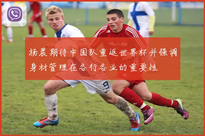 杨晨期待中国队重返世界杯并强调身材管理在各行各业的重要性