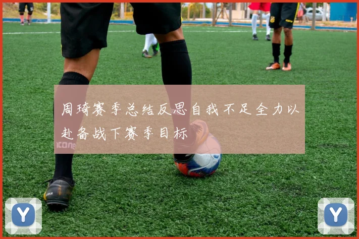 周琦赛季总结反思自我不足全力以赴备战下赛季目标