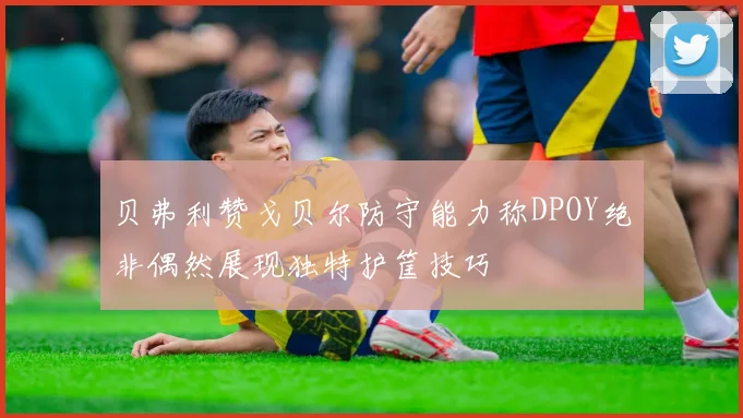 贝弗利赞戈贝尔防守能力称DPOY绝非偶然展现独特护筐技巧