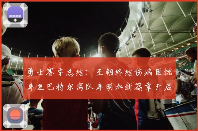 勇士赛季总结：王朝终结伤病困扰库里巴特尔离队库明加新篇章开启