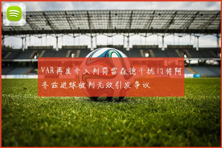 VAR再度介入判罚雷森德干扰门将阿齐兹进球被判无效引发争议