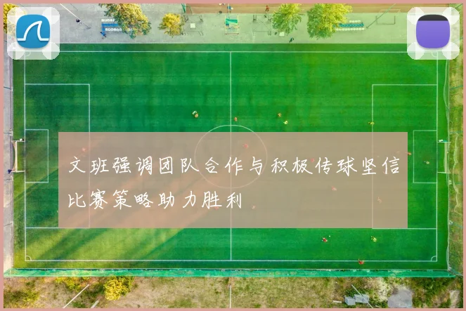 文班强调团队合作与积极传球坚信比赛策略助力胜利