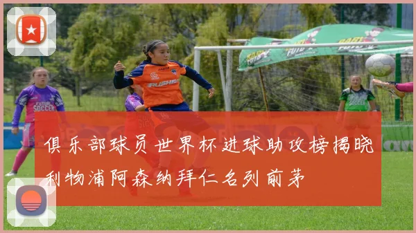 俱乐部球员世界杯进球助攻榜揭晓利物浦阿森纳拜仁名列前茅