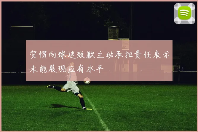 贺惯向球迷致歉主动承担责任表示未能展现应有水平