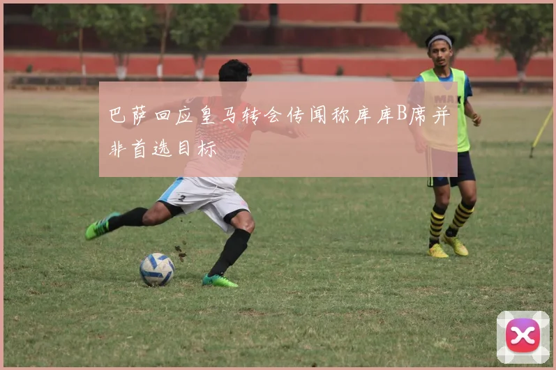 巴萨回应皇马转会传闻称库库B席并非首选目标