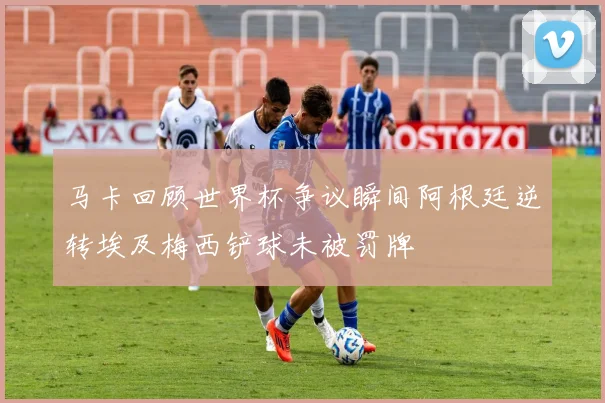 马卡回顾世界杯争议瞬间阿根廷逆转埃及梅西铲球未被罚牌