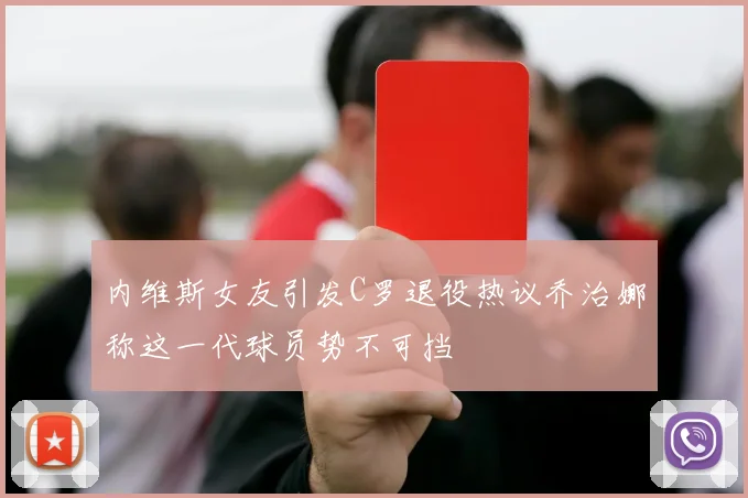 内维斯女友引发C罗退役热议乔治娜称这一代球员势不可挡