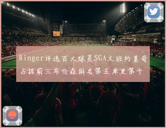 Ringer评选百大球员SGA文班约基奇占据前三布伦森排名第五库里第十杜兰特第十六詹姆斯第二十
