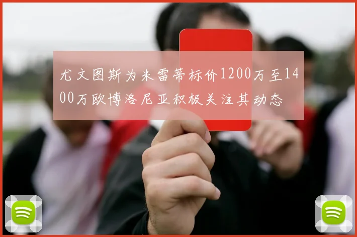 尤文图斯为米雷蒂标价1200万至1400万欧博洛尼亚积极关注其动态