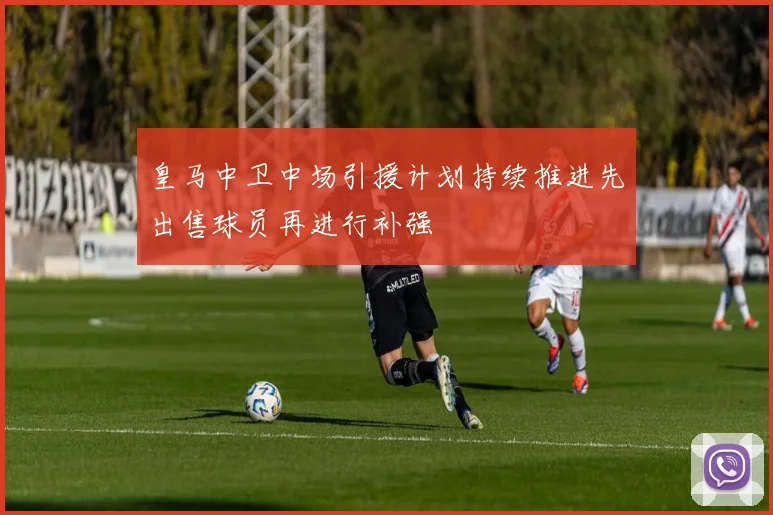皇马中卫中场引援计划持续推进先出售球员再进行补强