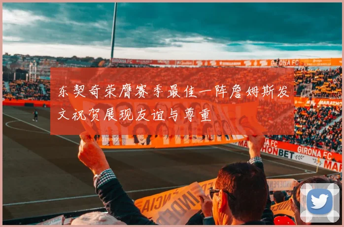 东契奇荣膺赛季最佳一阵詹姆斯发文祝贺展现友谊与尊重