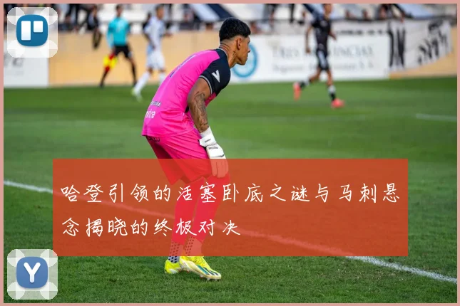 哈登引领的活塞卧底之谜与马刺悬念揭晓的终极对决