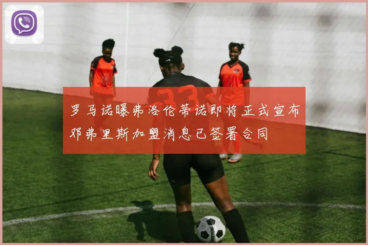 罗马诺曝弗洛伦蒂诺即将正式宣布邓弗里斯加盟消息已签署合同