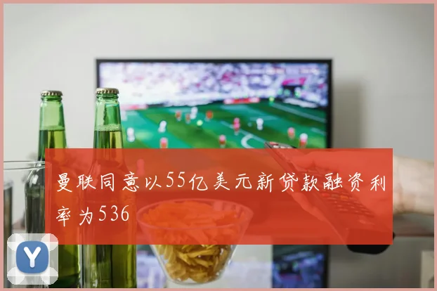 曼联同意以55亿美元新贷款融资利率为536