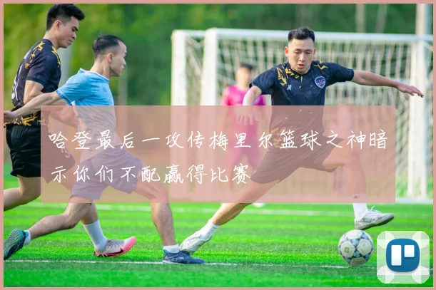 哈登最后一攻传梅里尔篮球之神暗示你们不配赢得比赛