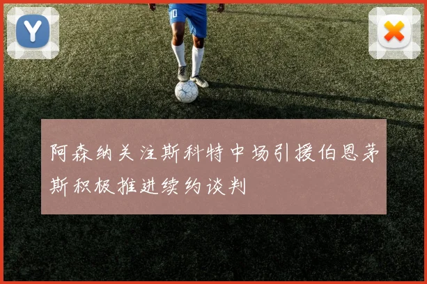 阿森纳关注斯科特中场引援伯恩茅斯积极推进续约谈判