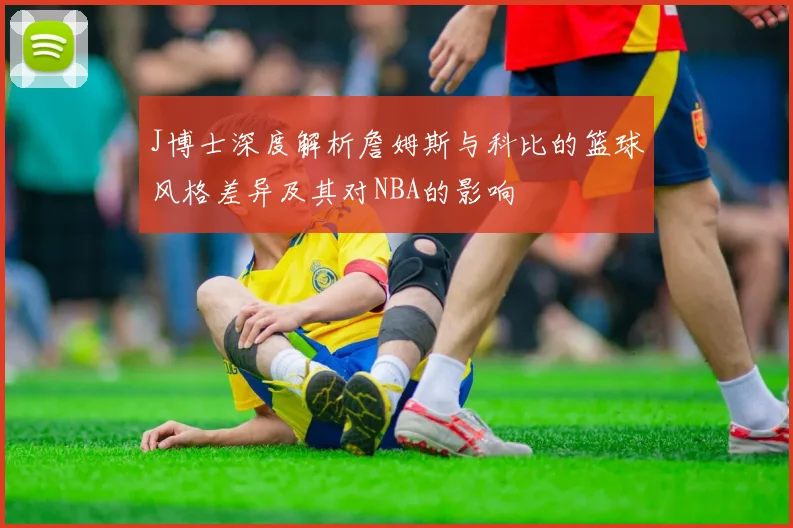 J博士深度解析詹姆斯与科比的篮球风格差异及其对NBA的影响