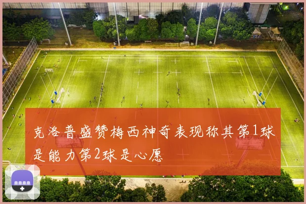 克洛普盛赞梅西神奇表现称其第1球是能力第2球是心愿