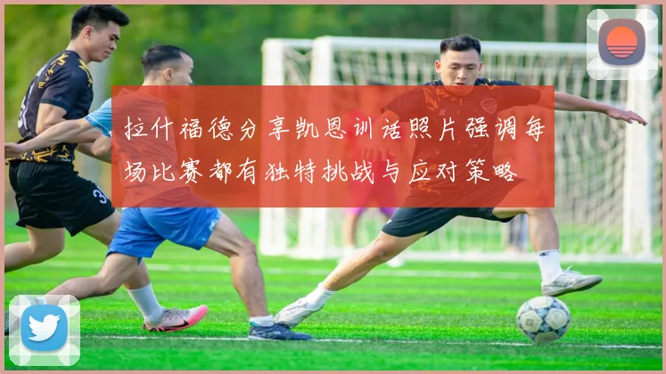 拉什福德分享凯恩训话照片强调每场比赛都有独特挑战与应对策略